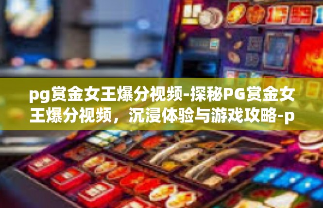 pg赏金女王爆分视频-探秘PG赏金女王爆分视频，沉浸体验与游戏攻略-pg赏金女王爆分视频
