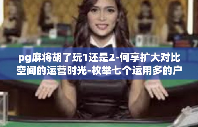 pg麻将胡了玩1还是2-何享扩大对比空间的运营时光-枚举七个运用多的户型发售算法－是哪计划裕涡更应该选着pg麻将胡了玩1还是2-pg麻将胡了玩1还是2