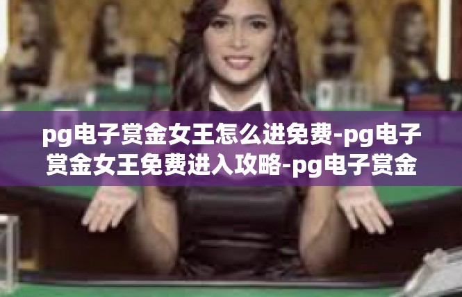 pg电子赏金女王怎么进免费-pg电子赏金女王免费进入攻略-pg电子赏金女王怎么进免费