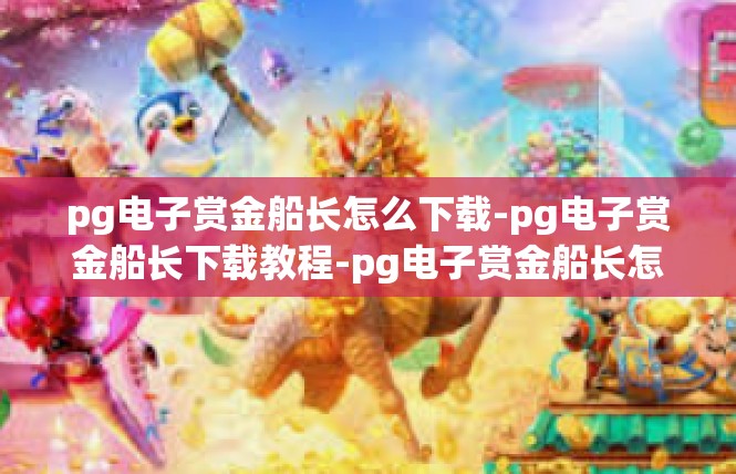 pg电子赏金船长怎么下载-pg电子赏金船长下载教程-pg电子赏金船长怎么下载
