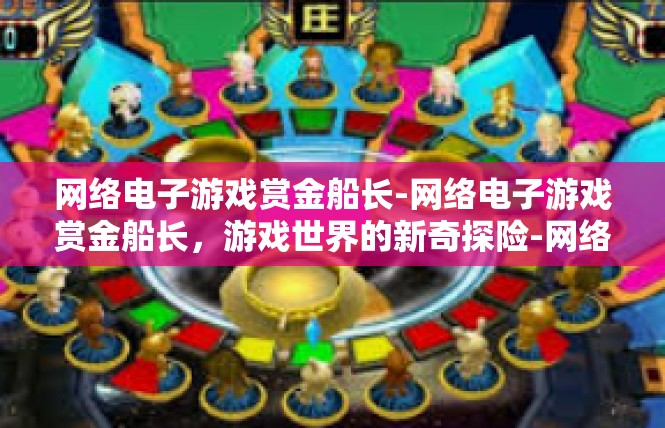 网络电子游戏赏金船长-网络电子游戏赏金船长，游戏世界的新奇探险-网络电子游戏赏金船长