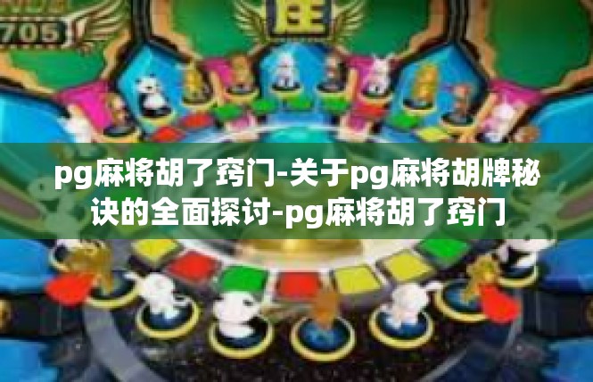 pg麻将胡了窍门-关于pg麻将胡牌秘诀的全面探讨-pg麻将胡了窍门