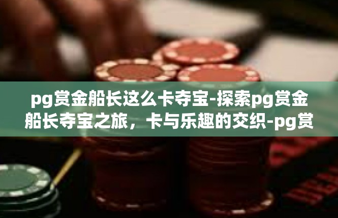 pg赏金船长这么卡夺宝-探索pg赏金船长夺宝之旅，卡与乐趣的交织-pg赏金船长这么卡夺宝