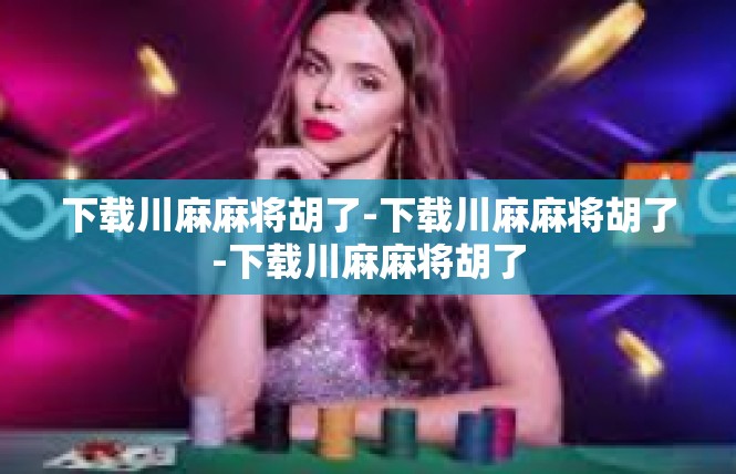 下载川麻麻将胡了-下载川麻麻将胡了-下载川麻麻将胡了