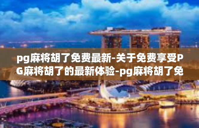 pg麻将胡了免费最新-关于免费享受PG麻将胡了的最新体验-pg麻将胡了免费最新