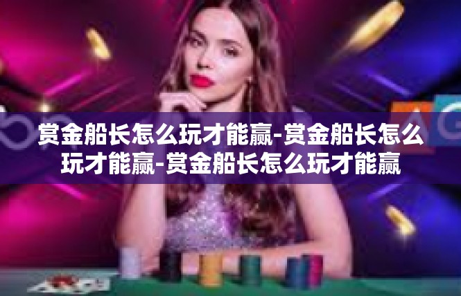 赏金船长怎么玩才能赢-赏金船长怎么玩才能赢-赏金船长怎么玩才能赢