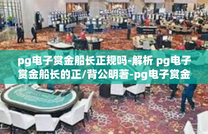 pg电子赏金船长正规吗-解析 pg电子赏金船长的正/背公明著-pg电子赏金船长正规吗