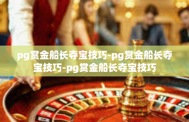 pg赏金船长夺宝技巧-pg赏金船长夺宝技巧-pg赏金船长夺宝技巧