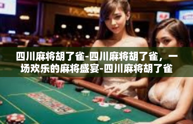 四川麻将胡了雀-四川麻将胡了雀，一场欢乐的麻将盛宴-四川麻将胡了雀