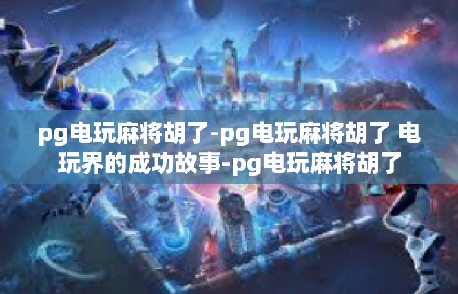 pg电玩麻将胡了-pg电玩麻将胡了 电玩界的成功故事-pg电玩麻将胡了