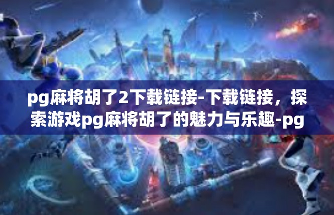pg麻将胡了2下载链接-下载链接，探索游戏pg麻将胡了的魅力与乐趣-pg麻将胡了2下载链接