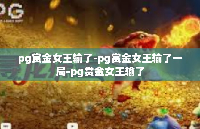 pg赏金女王输了-pg赏金女王输了一局-pg赏金女王输了