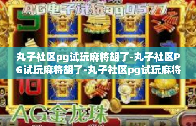 丸子社区pg试玩麻将胡了-丸子社区PG试玩麻将胡了-丸子社区pg试玩麻将胡了