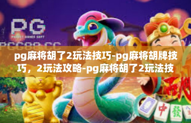 pg麻将胡了2玩法技巧-pg麻将胡牌技巧，2玩法攻略-pg麻将胡了2玩法技巧