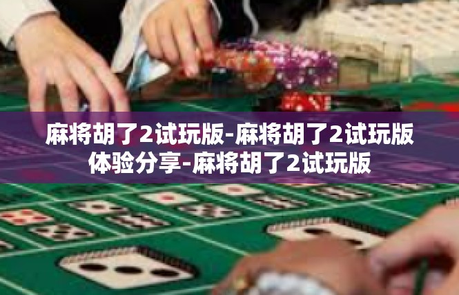 麻将胡了2试玩版-麻将胡了2试玩版体验分享-麻将胡了2试玩版