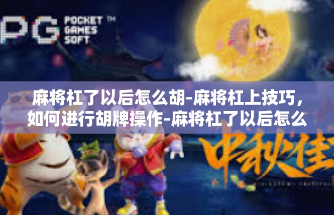 麻将杠了以后怎么胡-麻将杠上技巧，如何进行胡牌操作-麻将杠了以后怎么胡