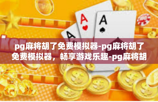 pg麻将胡了免费模拟器-pg麻将胡了免费模拟器，畅享游戏乐趣-pg麻将胡了免费模拟器