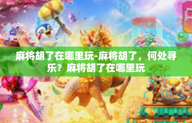 麻将胡了在哪里玩-麻将胡了，何处寻乐？麻将胡了在哪里玩