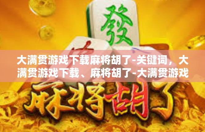 大满贯游戏下载麻将胡了-关键词，大满贯游戏下载、麻将胡了-大满贯游戏下载麻将胡了