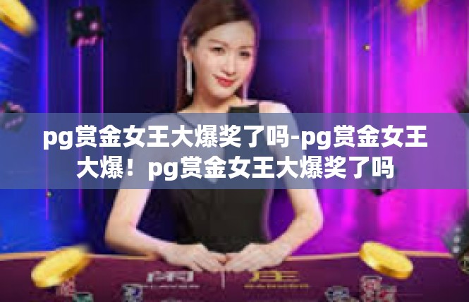 pg赏金女王大爆奖了吗-pg赏金女王大爆！pg赏金女王大爆奖了吗