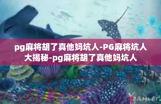 pg麻将胡了真他妈坑人-PG麻将坑人大揭秘-pg麻将胡了真他妈坑人