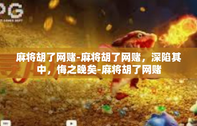 麻将胡了网赌-麻将胡了网赌，深陷其中，悔之晚矣-麻将胡了网赌