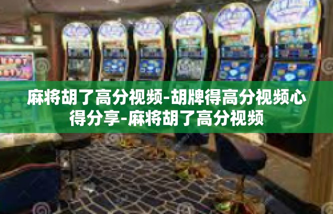 麻将胡了高分视频-胡牌得高分视频心得分享-麻将胡了高分视频