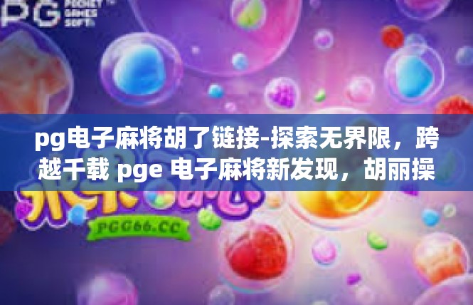 pg电子麻将胡了链接-探索无界限，跨越千载 pge 电子麻将新发现，胡丽操作，快速链接到意想不到之事-pg电子麻将胡了链接