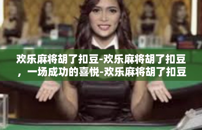 欢乐麻将胡了扣豆-欢乐麻将胡了扣豆，一场成功的喜悦-欢乐麻将胡了扣豆