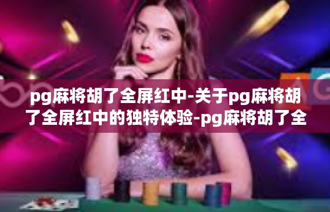 pg麻将胡了全屏红中-关于pg麻将胡了全屏红中的独特体验-pg麻将胡了全屏红中
