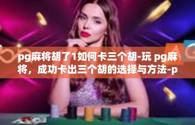 pg麻将胡了1如何卡三个胡-玩 pg麻将，成功卡出三个胡的选择与方法-pg麻将胡了1如何卡三个胡