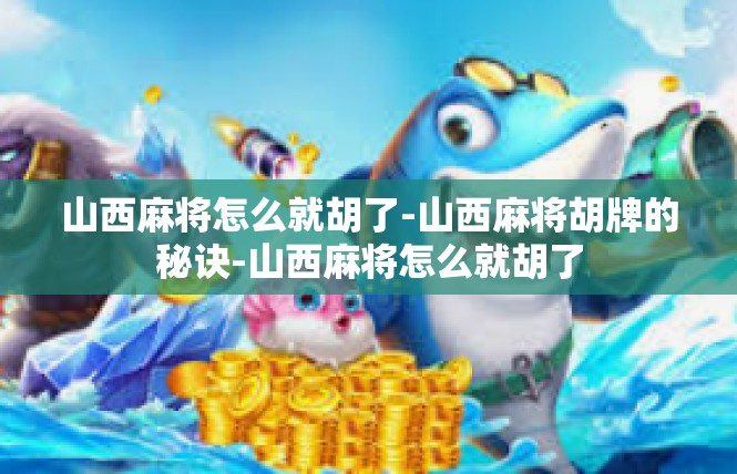 山西麻将怎么就胡了-山西麻将胡牌的秘诀-山西麻将怎么就胡了