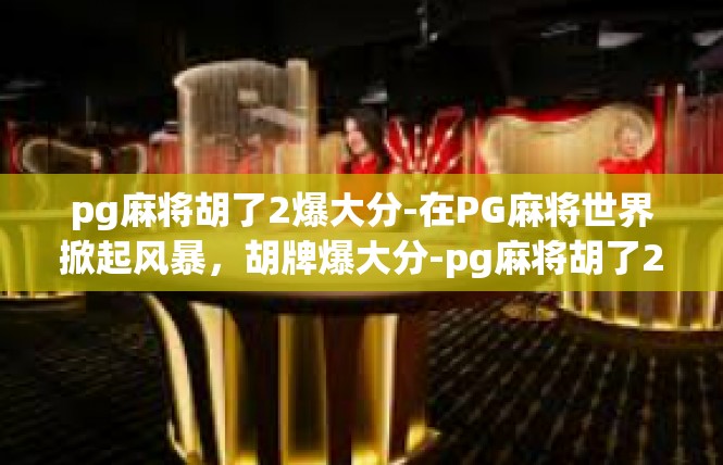 pg麻将胡了2爆大分-在PG麻将世界掀起风暴，胡牌爆大分-pg麻将胡了2爆大分