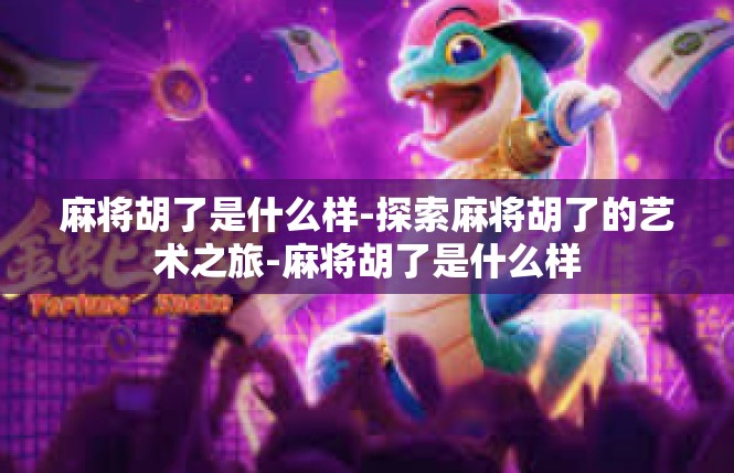 麻将胡了是什么样-探索麻将胡了的艺术之旅-麻将胡了是什么样
