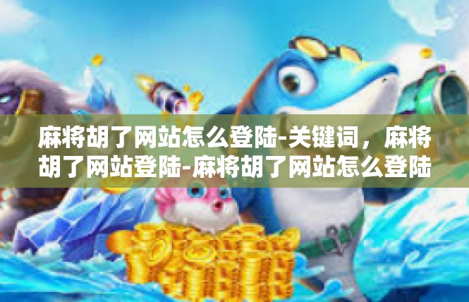 麻将胡了网站怎么登陆-关键词，麻将胡了网站登陆-麻将胡了网站怎么登陆