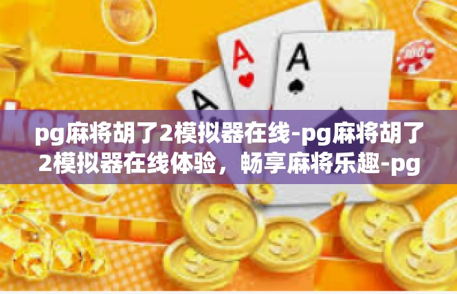 pg麻将胡了2模拟器在线-pg麻将胡了2模拟器在线体验，畅享麻将乐趣-pg麻将胡了2模拟器在线