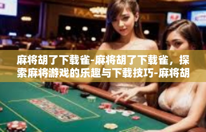 麻将胡了下载雀-麻将胡了下载雀，探索麻将游戏的乐趣与下载技巧-麻将胡了下载雀