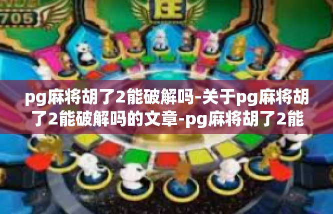 pg麻将胡了2能破解吗-关于pg麻将胡了2能破解吗的文章-pg麻将胡了2能破解吗