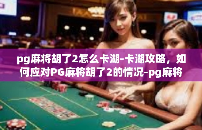 pg麻将胡了2怎么卡湖-卡湖攻略，如何应对PG麻将胡了2的情况-pg麻将胡了2怎么卡湖