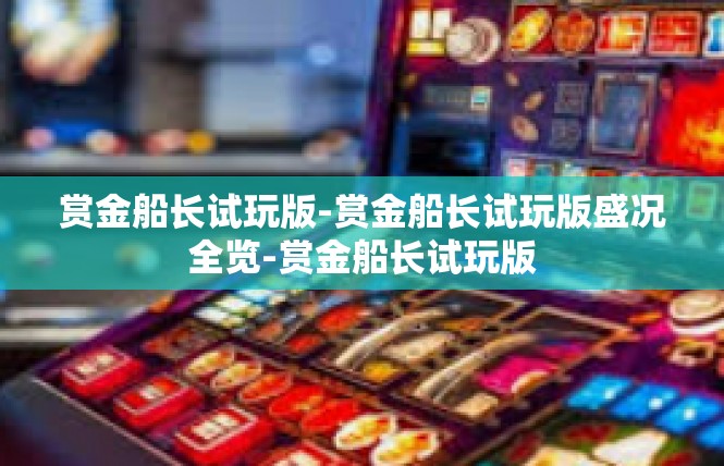 赏金船长试玩版-赏金船长试玩版盛况全览-赏金船长试玩版