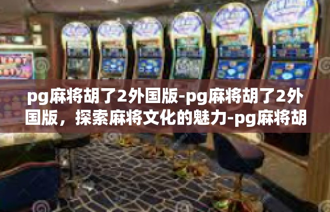 pg麻将胡了2外国版-pg麻将胡了2外国版，探索麻将文化的魅力-pg麻将胡了2外国版
