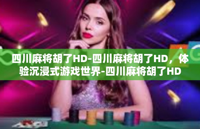 四川麻将胡了HD-四川麻将胡了HD，体验沉浸式游戏世界-四川麻将胡了HD