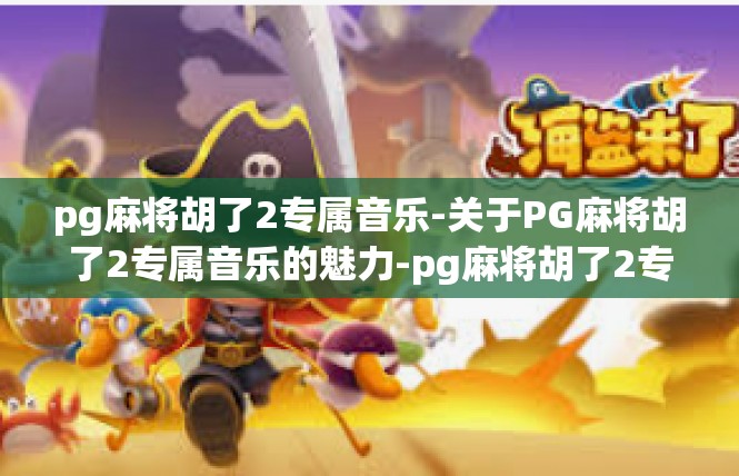 pg麻将胡了2专属音乐-关于PG麻将胡了2专属音乐的魅力-pg麻将胡了2专属音乐