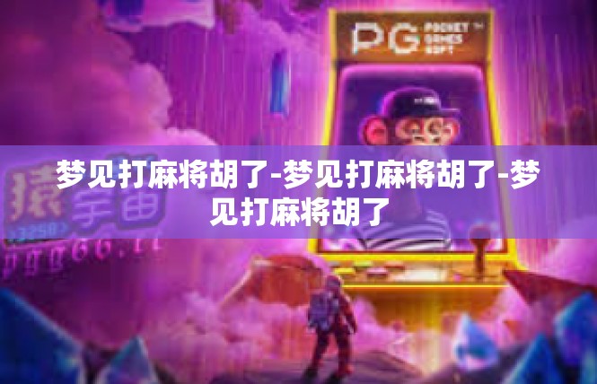 梦见打麻将胡了-梦见打麻将胡了-梦见打麻将胡了
