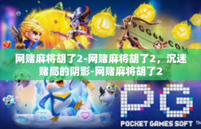 网赌麻将胡了2-网赌麻将胡了2，沉迷赌局的阴影-网赌麻将胡了2