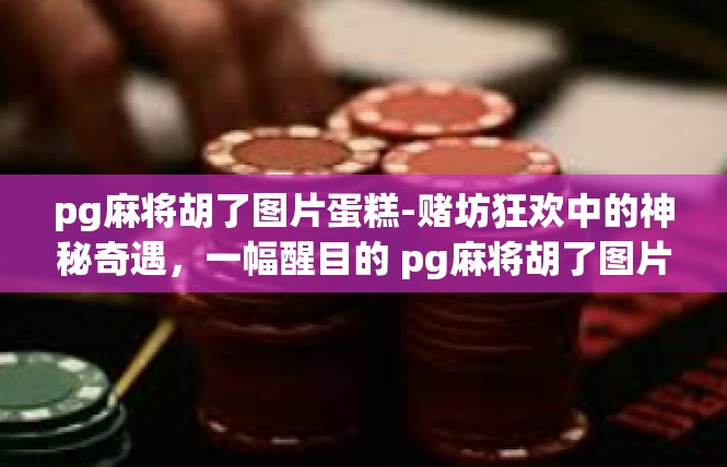 pg麻将胡了图片蛋糕-赌坊狂欢中的神秘奇遇，一幅醒目的 pg麻将胡了图片蛋糕-pg麻将胡了图片蛋糕