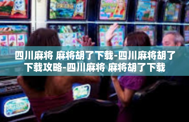 四川麻将 麻将胡了下载-四川麻将胡了下载攻略-四川麻将 麻将胡了下载