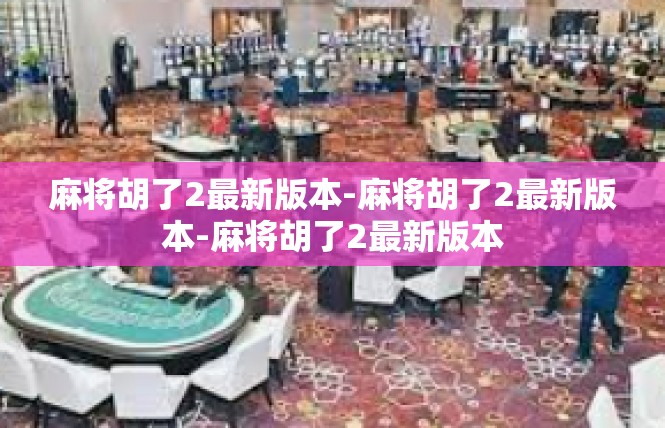 麻将胡了2最新版本-麻将胡了2最新版本-麻将胡了2最新版本