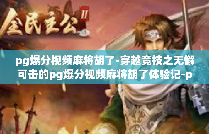 pg爆分视频麻将胡了-穿越竞技之无懈可击的pg爆分视频麻将胡了体验记-pg爆分视频麻将胡了