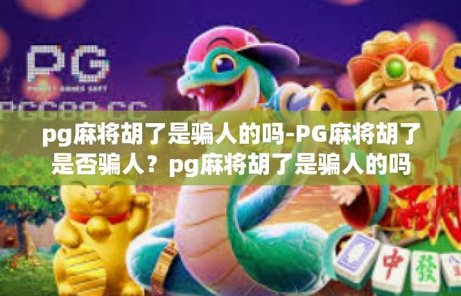 pg麻将胡了是骗人的吗-PG麻将胡了是否骗人？pg麻将胡了是骗人的吗